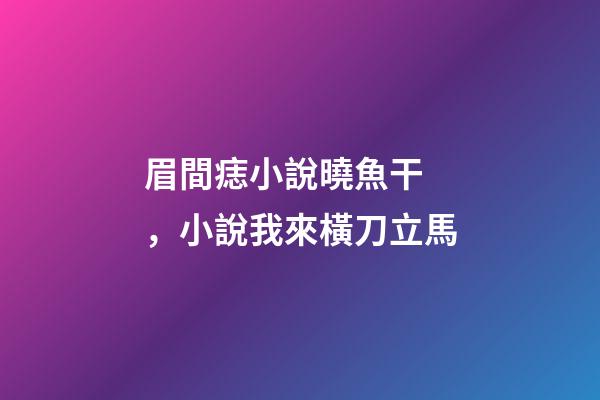 眉間痣小說曉魚干，小說我來橫刀立馬-第1張-觀點-玄機派